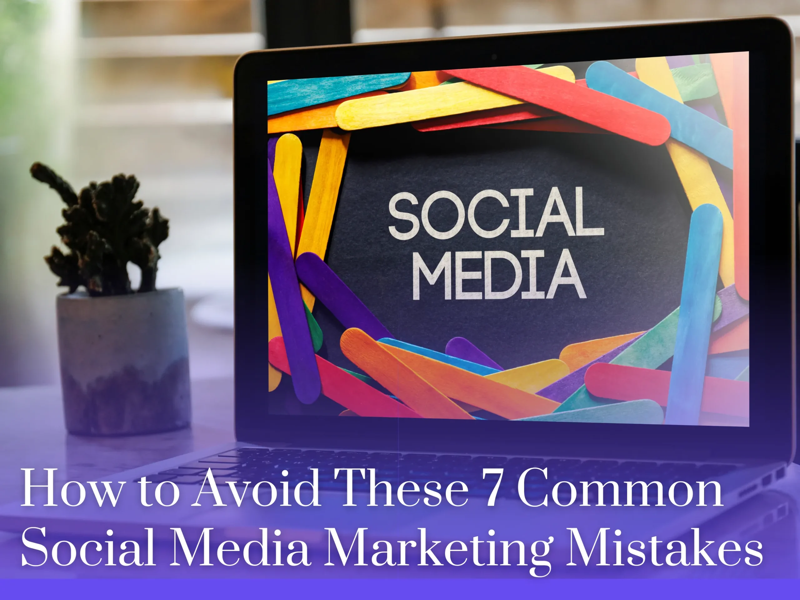 How to Avoid These 7 Common Social Media Marketing Mistakes